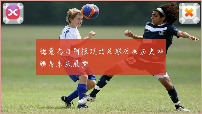 德意志与阿根廷的足球对决历史回顾与未来展望