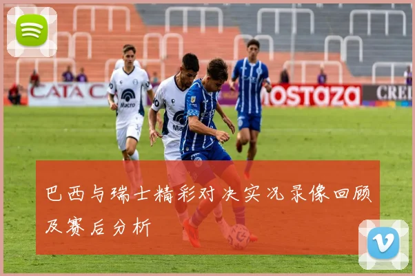 巴西与瑞士精彩对决实况录像回顾及赛后分析