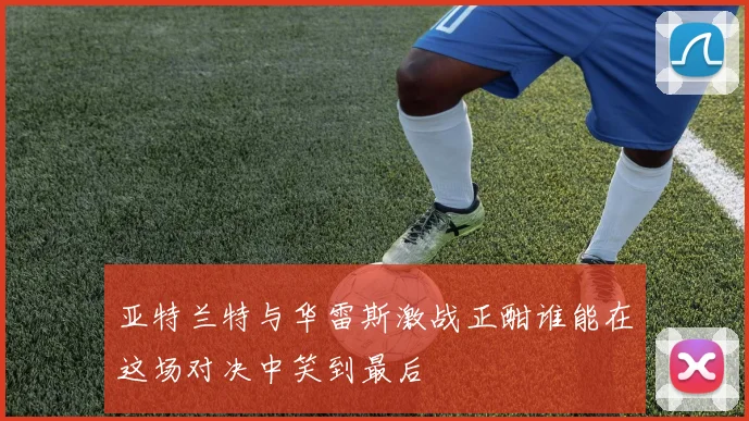 亚特兰特与华雷斯激战正酣谁能在这场对决中笑到最后