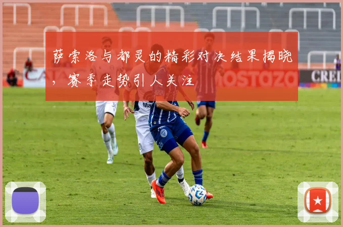 萨索洛与都灵的精彩对决结果揭晓，赛季走势引人关注