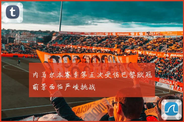 内马尔本赛季第五次受伤巴黎欧冠前景面临严峻挑战