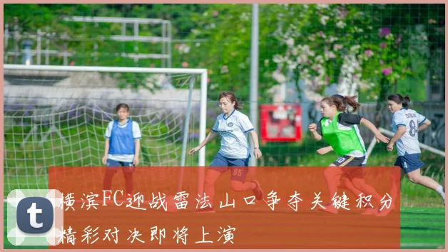 横滨FC迎战雷法山口争夺关键积分精彩对决即将上演