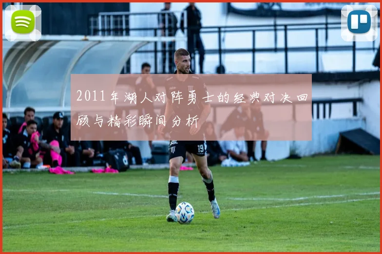 2011年湖人对阵勇士的经典对决回顾与精彩瞬间分析